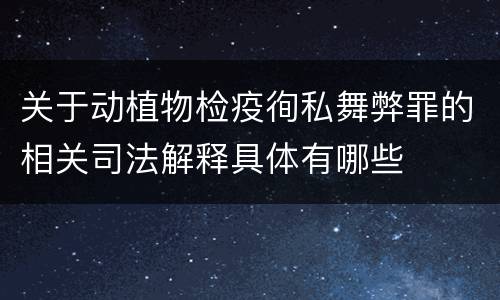 关于动植物检疫徇私舞弊罪的相关司法解释具体有哪些