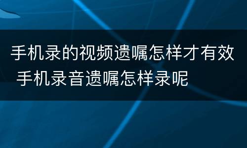 手机录的视频遗嘱怎样才有效 手机录音遗嘱怎样录呢