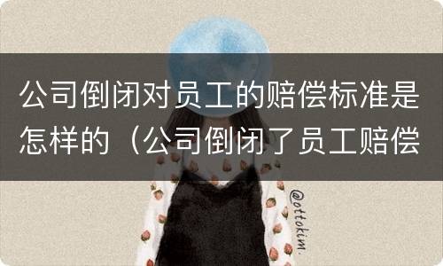 公司倒闭对员工的赔偿标准是怎样的（公司倒闭了员工赔偿标准）