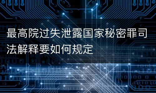 最高院过失泄露国家秘密罪司法解释要如何规定