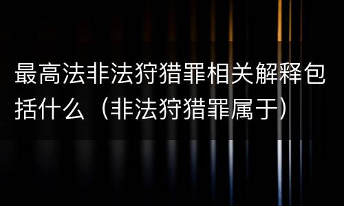 最高法非法狩猎罪相关解释包括什么（非法狩猎罪属于）