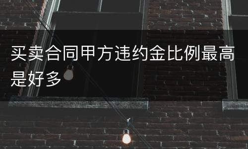 买卖合同甲方违约金比例最高是好多