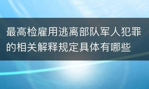 最高检雇用逃离部队军人犯罪的相关解释规定具体有哪些