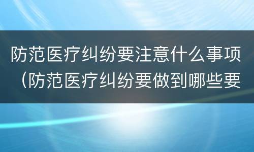 防范医疗纠纷要注意什么事项（防范医疗纠纷要做到哪些要求）