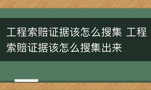 工程索赔证据该怎么搜集 工程索赔证据该怎么搜集出来