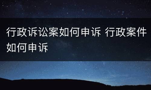 行政诉讼案如何申诉 行政案件如何申诉