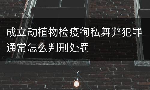 成立动植物检疫徇私舞弊犯罪通常怎么判刑处罚