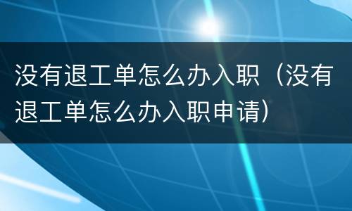 没有退工单怎么办入职（没有退工单怎么办入职申请）
