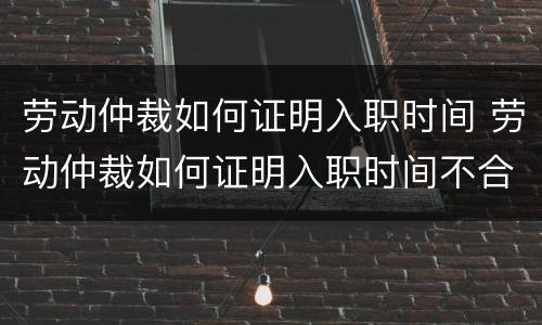 劳动仲裁如何证明入职时间 劳动仲裁如何证明入职时间不合理