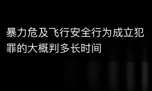 暴力危及飞行安全行为成立犯罪的大概判多长时间