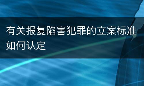 有关报复陷害犯罪的立案标准如何认定