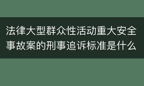 法律大型群众性活动重大安全事故案的刑事追诉标准是什么