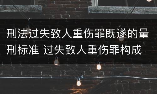 刑法过失致人重伤罪既遂的量刑标准 过失致人重伤罪构成