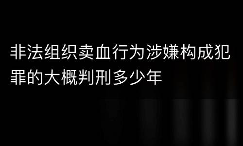 非法组织卖血行为涉嫌构成犯罪的大概判刑多少年
