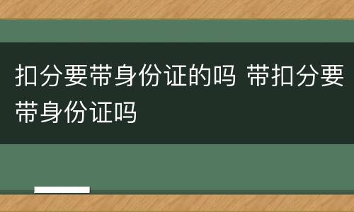 扣分要带身份证的吗 带扣分要带身份证吗