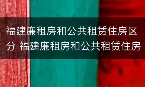 福建廉租房和公共租赁住房区分 福建廉租房和公共租赁住房区分标准