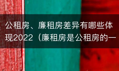 公租房、廉租房差异有哪些体现2022（廉租房是公租房的一种吗?）