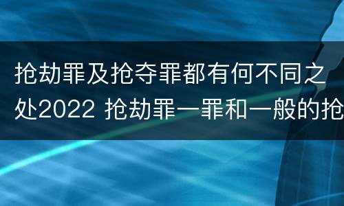 抢劫罪及抢夺罪都有何不同之处2022 抢劫罪一罪和一般的抢劫罪