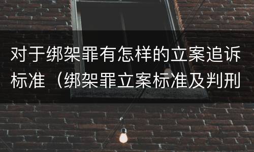 对于绑架罪有怎样的立案追诉标准（绑架罪立案标准及判刑）