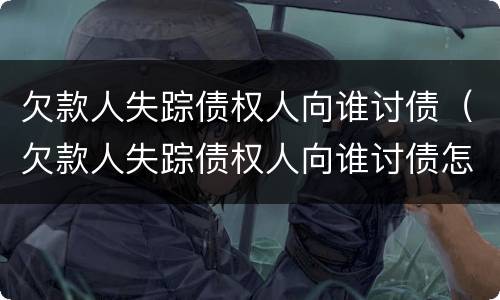 欠款人失踪债权人向谁讨债（欠款人失踪债权人向谁讨债怎么办）