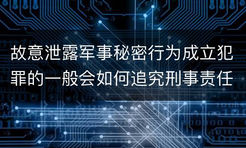 故意泄露军事秘密行为成立犯罪的一般会如何追究刑事责任