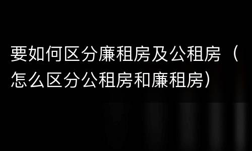 要如何区分廉租房及公租房（怎么区分公租房和廉租房）