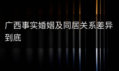 广西事实婚姻及同居关系差异到底