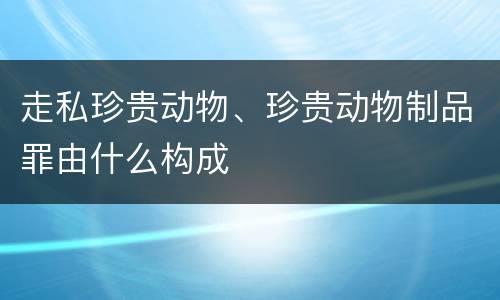 走私珍贵动物、珍贵动物制品罪由什么构成