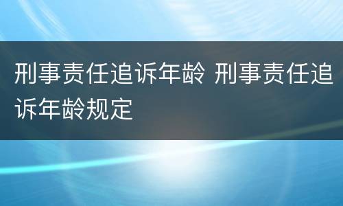 刑事责任追诉年龄 刑事责任追诉年龄规定