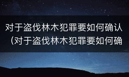 对于盗伐林木犯罪要如何确认（对于盗伐林木犯罪要如何确认）