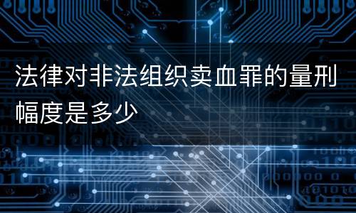 法律对非法组织卖血罪的量刑幅度是多少