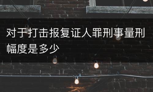 对于打击报复证人罪刑事量刑幅度是多少