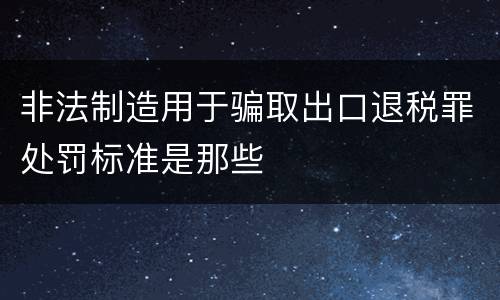 非法制造用于骗取出口退税罪处罚标准是那些