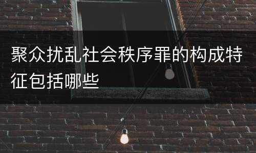 聚众扰乱社会秩序罪的构成特征包括哪些