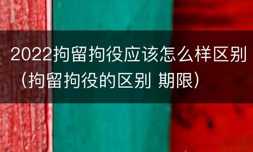 2022拘留拘役应该怎么样区别（拘留拘役的区别 期限）
