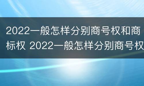 2022一般怎样分别商号权和商标权 2022一般怎样分别商号权和商标权呢