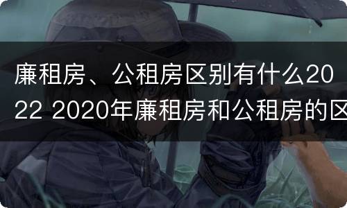廉租房、公租房区别有什么2022 2020年廉租房和公租房的区别