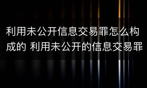 利用未公开信息交易罪怎么构成的 利用未公开的信息交易罪区别