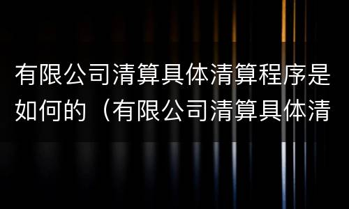 有限公司清算具体清算程序是如何的（有限公司清算具体清算程序是如何的操作）