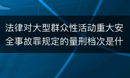 法律对大型群众性活动重大安全事故罪规定的量刑档次是什么样的
