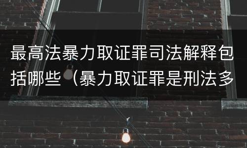 最高法暴力取证罪司法解释包括哪些（暴力取证罪是刑法多少条）