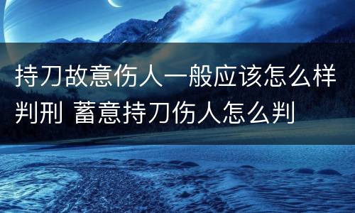 持刀故意伤人一般应该怎么样判刑 蓄意持刀伤人怎么判