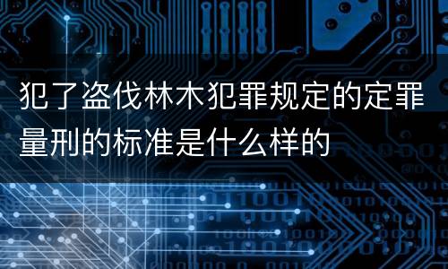 犯了盗伐林木犯罪规定的定罪量刑的标准是什么样的