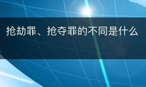 抢劫罪、抢夺罪的不同是什么