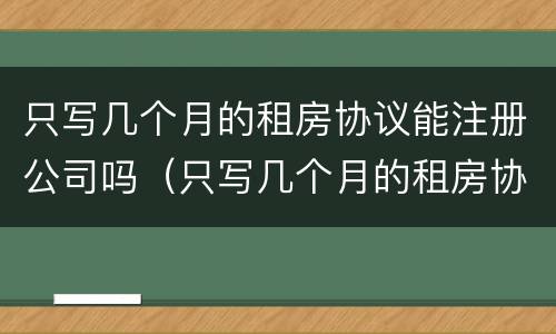 只写几个月的租房协议能注册公司吗（只写几个月的租房协议能注册公司吗有效吗）
