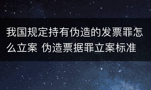 我国规定持有伪造的发票罪怎么立案 伪造票据罪立案标准