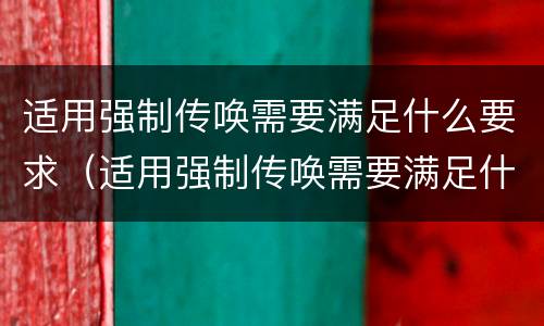 适用强制传唤需要满足什么要求（适用强制传唤需要满足什么要求呢）