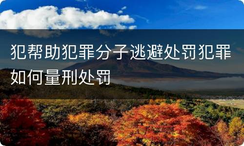 犯帮助犯罪分子逃避处罚犯罪如何量刑处罚