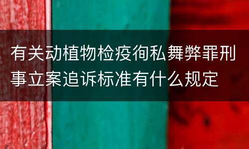 有关动植物检疫徇私舞弊罪刑事立案追诉标准有什么规定