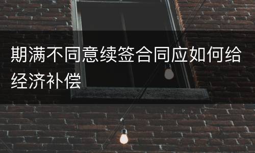 期满不同意续签合同应如何给经济补偿